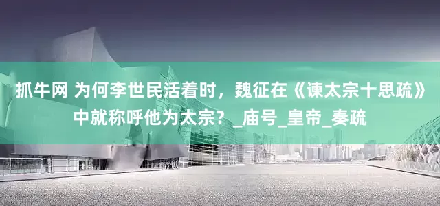 抓牛网 为何李世民活着时，魏征在《谏太宗十思疏》中就称呼他为太宗？_庙号_皇帝_奏疏