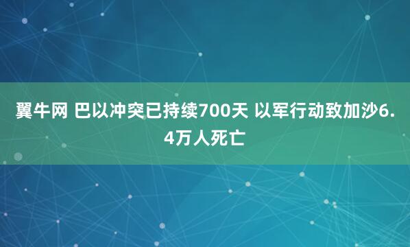 翼牛网 巴以冲突已持续700天 以军行动致加沙6.4万人死亡