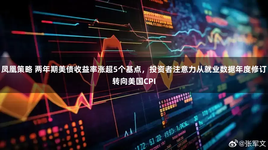 凤凰策略 两年期美债收益率涨超5个基点，投资者注意力从就业数据年度修订转向美国CPI