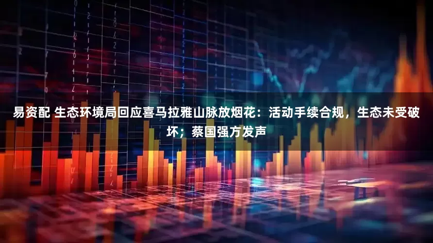 易资配 生态环境局回应喜马拉雅山脉放烟花：活动手续合规，生态未受破坏；蔡国强方发声