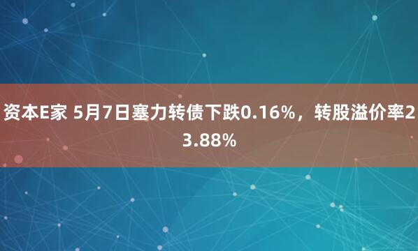 资本E家 5月7日塞力转债下跌0.16%，转股溢价率23.88%