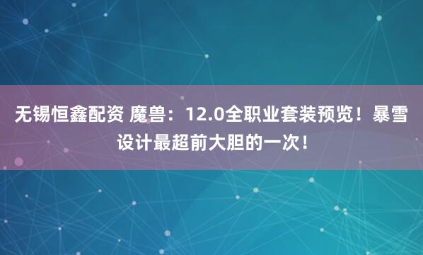 无锡恒鑫配资 魔兽：12.0全职业套装预览！暴雪设计最超前大胆的一次！