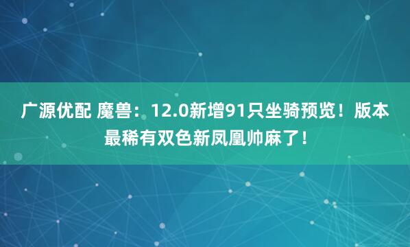 广源优配 魔兽：12.0新增91只坐骑预览！版本最稀有双色新凤凰帅麻了！