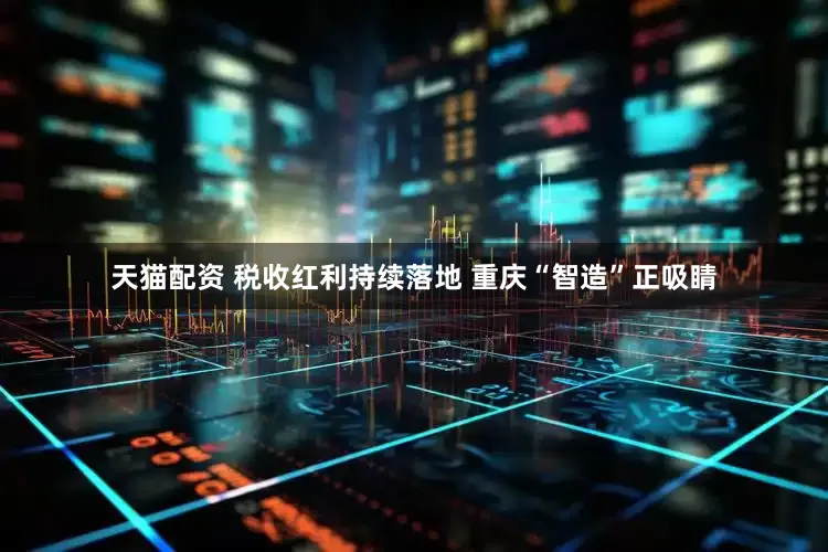 天猫配资 税收红利持续落地 重庆“智造”正吸睛