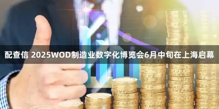 配查信 2025WOD制造业数字化博览会6月中旬在上海启幕