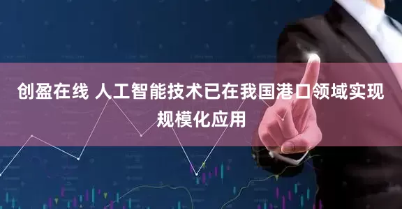 创盈在线 人工智能技术已在我国港口领域实现规模化应用