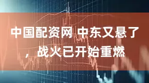 中国配资网 中东又悬了，战火已开始重燃
