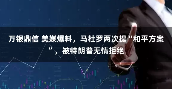 万银鼎信 美媒爆料，马杜罗两次提“和平方案”，被特朗普无情拒绝