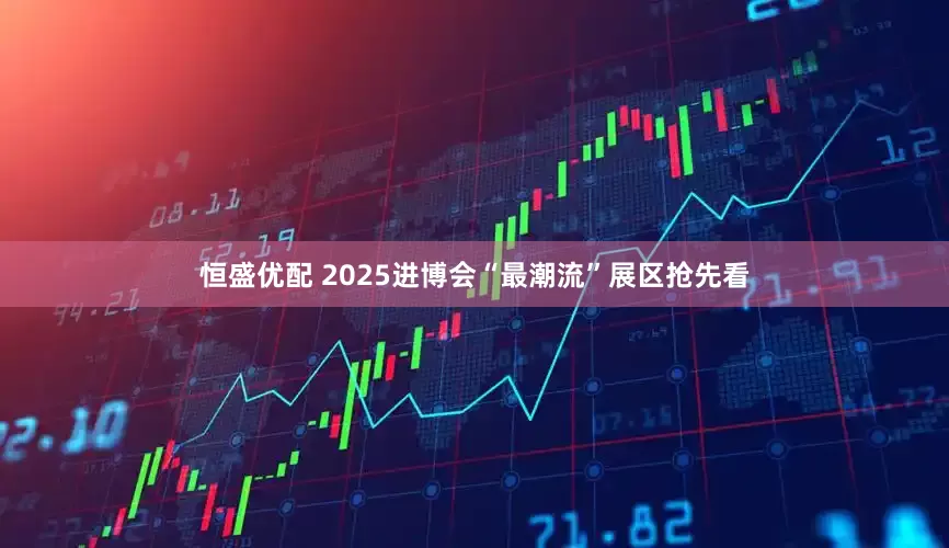 恒盛优配 2025进博会“最潮流”展区抢先看