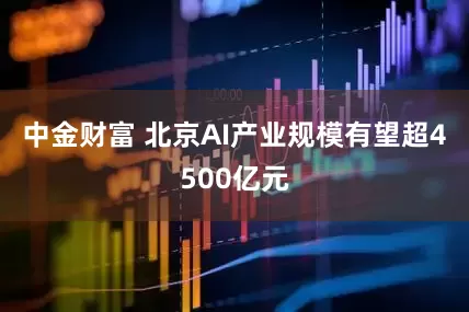 中金财富 北京AI产业规模有望超4500亿元