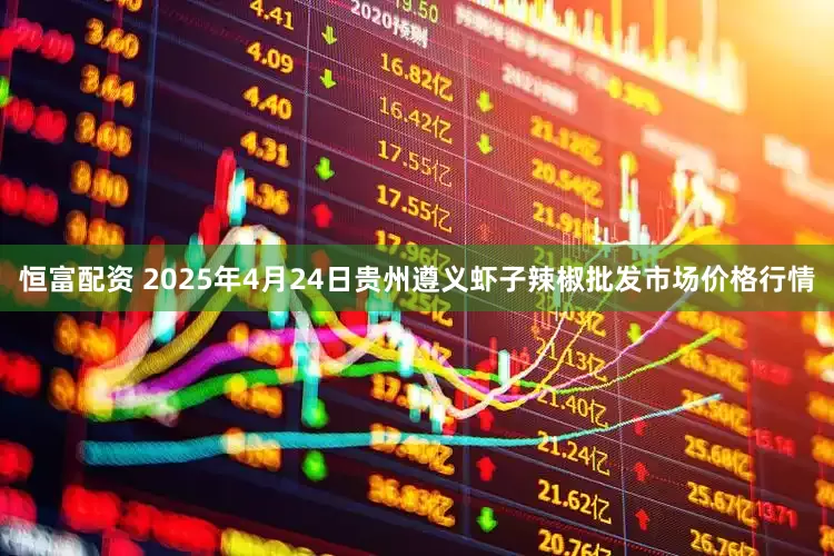 恒富配资 2025年4月24日贵州遵义虾子辣椒批发市场价格行情