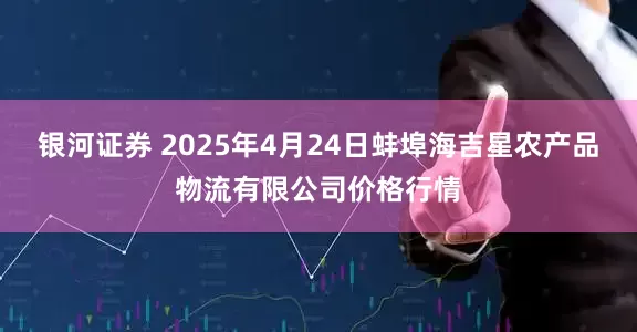 银河证券 2025年4月24日蚌埠海吉星农产品物流有限公司价格行情