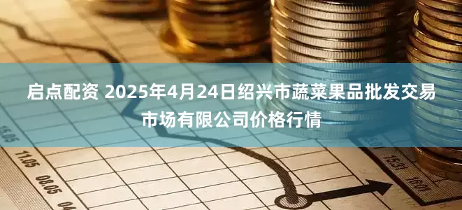 启点配资 2025年4月24日绍兴市蔬菜果品批发交易市场有限公司价格行情