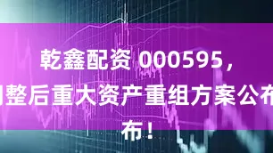 乾鑫配资 000595,调整后重大资产重组方案公布!