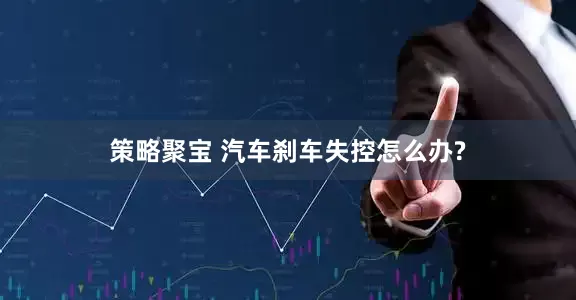 策略聚宝 汽车刹车失控怎么办?