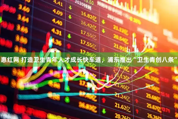惠红网 打造卫生青年人才成长快车道，浦东推出“卫生青创八条”