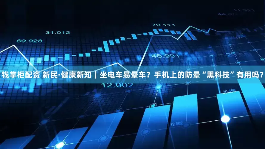 钱掌柜配资 新民·健康新知｜坐电车易晕车？手机上的防晕“黑科技”有用吗？