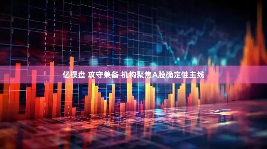亿操盘 攻守兼备 机构聚焦A股确定性主线