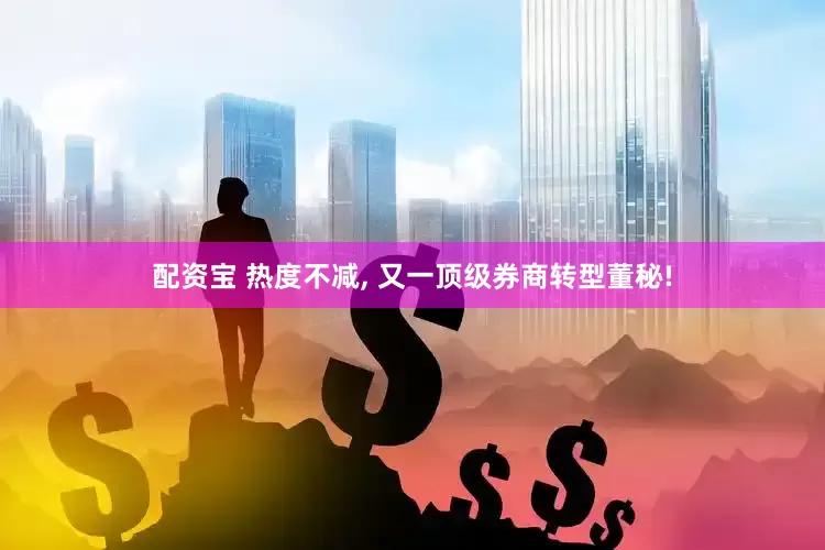 配资宝 热度不减, 又一顶级券商转型董秘!