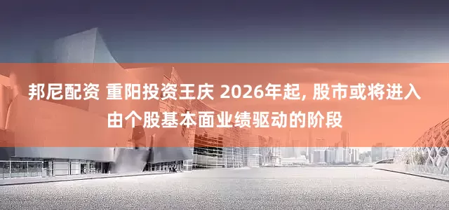 邦尼配资 重阳投资王庆 2026年起, 股市或将进入由个股基本面业绩驱动的阶段