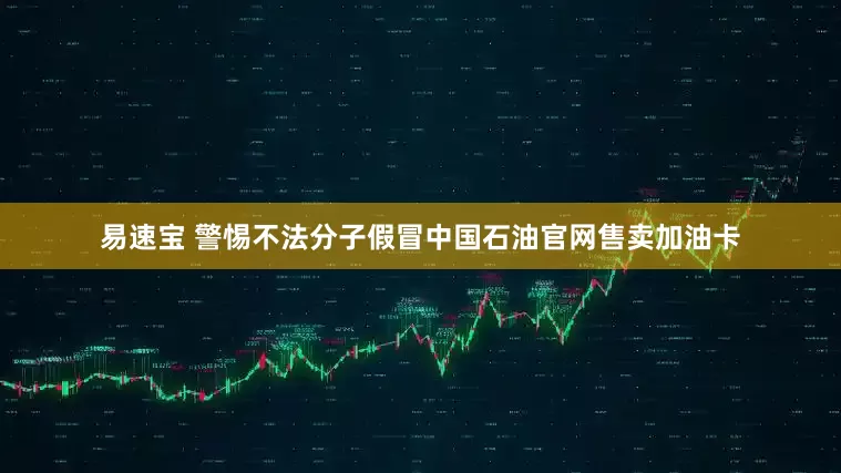 易速宝 警惕不法分子假冒中国石油官网售卖加油卡