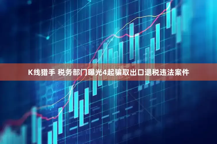 K线猎手 税务部门曝光4起骗取出口退税违法案件