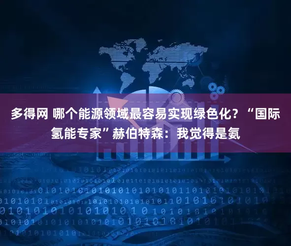 多得网 哪个能源领域最容易实现绿色化?“国际氢能专家”赫伯特森:我觉得是氨