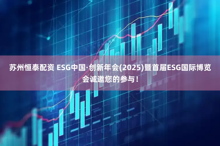 苏州恒泰配资 ESG中国·创新年会(2025)暨首届ESG国际博览会诚邀您的参与！