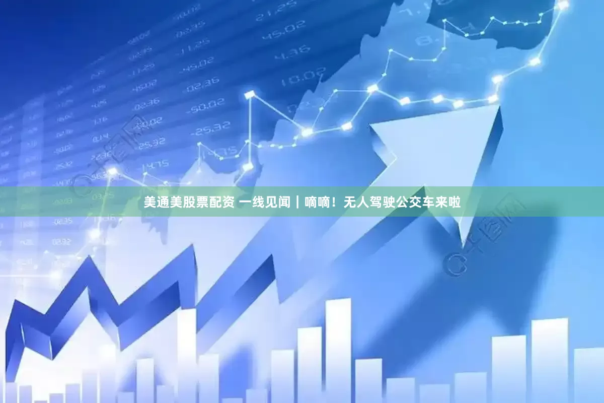 美通美股票配资 一线见闻｜嘀嘀！无人驾驶公交车来啦