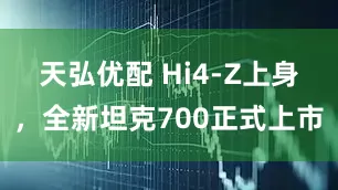 天弘优配 Hi4-Z上身，全新坦克700正式上市
