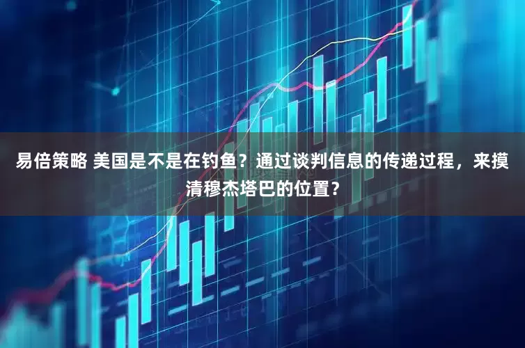 易倍策略 美国是不是在钓鱼？通过谈判信息的传递过程，来摸清穆杰塔巴的位置？