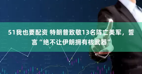 51我也要配资 特朗普致敬13名阵亡美军，誓言“绝不让伊朗拥有核武器”