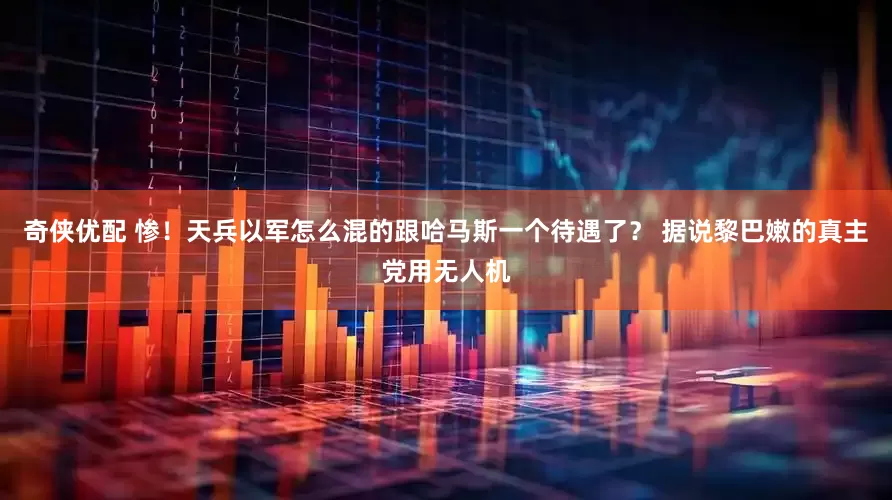 奇侠优配 惨！天兵以军怎么混的跟哈马斯一个待遇了？ 据说黎巴嫩的真主党用无人机
