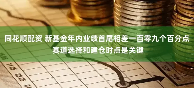 同花顺配资 新基金年内业绩首尾相差一百零九个百分点 赛道选择和建仓时点是关键