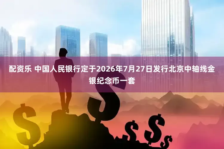 配资乐 中国人民银行定于2026年7月27日发行北京中轴线金银纪念币一套