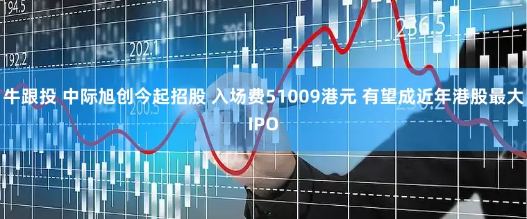牛跟投 中际旭创今起招股 入场费51009港元 有望成近年港股最大IPO